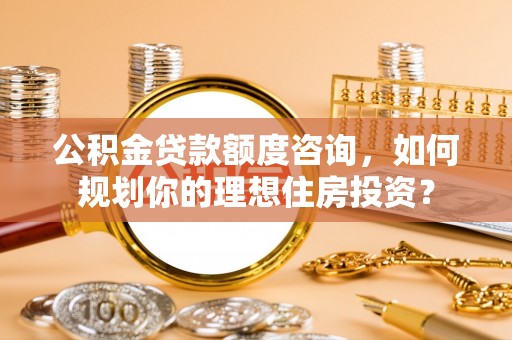 溪口公积金贷款额度咨询，如何规划你的理想住房投资？