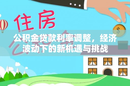 溪口公积金贷款利率调整，经济波动下的新机遇与挑战