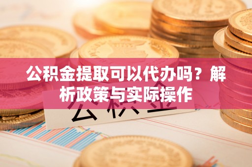 溪口公积金提取可以代办吗？解析政策与实际操作
