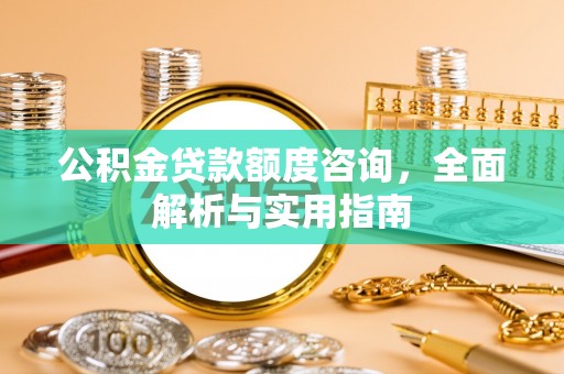 溪口公积金贷款额度咨询，全面解析与实用指南