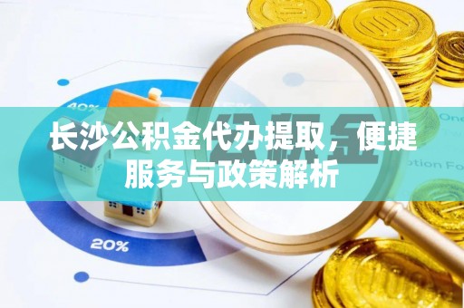 溪口长沙公积金代办提取，便捷服务与政策解析