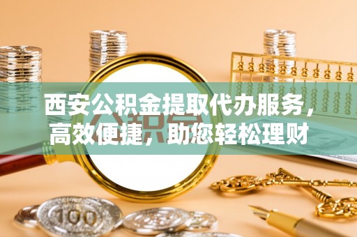 溪口西安公积金提取代办服务，高效便捷，助您轻松理财