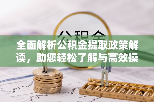 溪口全面解析公积金提取政策解读，助您轻松了解与高效操作