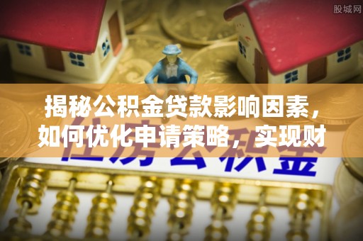 溪口揭秘公积金贷款影响因素，如何优化申请策略，实现财务自由？