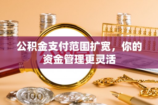 溪口公积金支付范围扩宽，你的资金管理更灵活