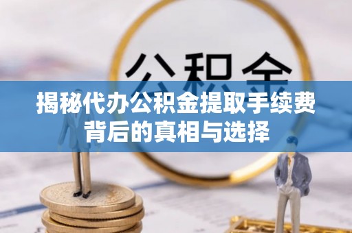 溪口揭秘代办公积金提取手续费背后的真相与选择