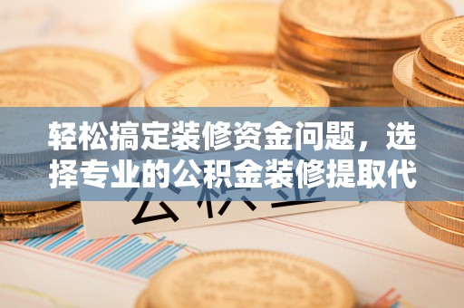 溪口轻松搞定装修资金问题，选择专业的公积金装修提取代办服务