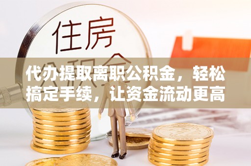 溪口代办提取离职公积金，轻松搞定手续，让资金流动更高效