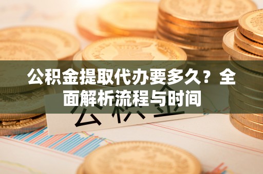 溪口公积金提取代办要多久？全面解析流程与时间