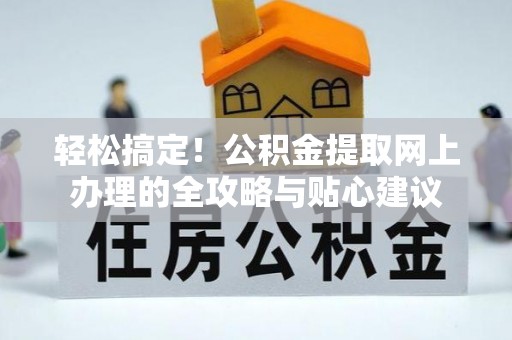 溪口轻松搞定！公积金提取网上办理的全攻略与贴心建议