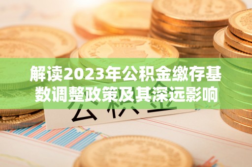 溪口解读2023年公积金缴存基数调整政策及其深远影响