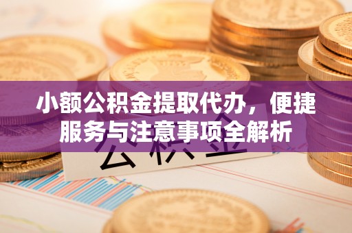 溪口小额公积金提取代办，便捷服务与注意事项全解析