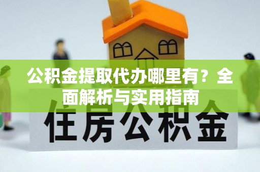 溪口公积金提取代办哪里有？全面解析与实用指南