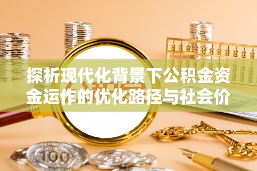 溪口探析现代化背景下公积金资金运作的优化路径与社会价值