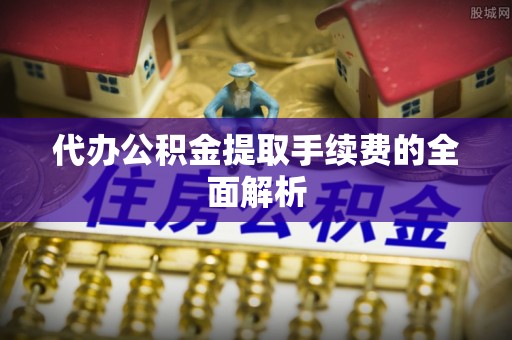 溪口代办公积金提取手续费的全面解析