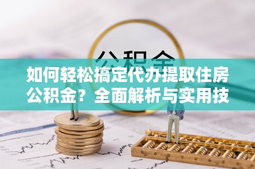 溪口如何轻松搞定代办提取住房公积金？全面解析与实用技巧