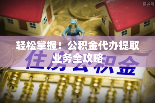 溪口轻松掌握！公积金代办提取业务全攻略