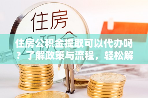 溪口住房公积金提取可以代办吗？了解政策与流程，轻松解决疑问