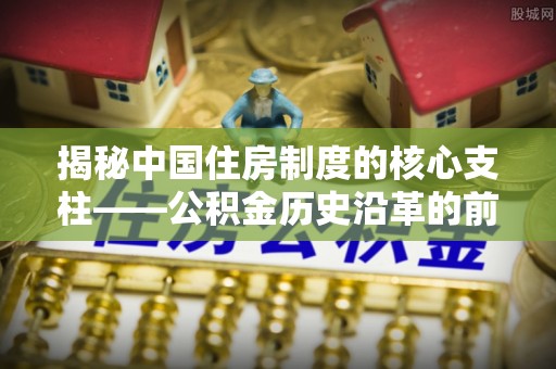 溪口揭秘中国住房制度的核心支柱——公积金历史沿革的前世今生