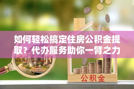 溪口如何轻松搞定住房公积金提取？代办服务助你一臂之力