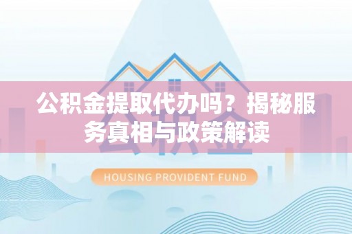 溪口公积金提取代办吗？揭秘服务真相与政策解读