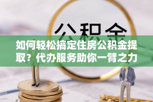 溪口如何轻松搞定住房公积金提取？代办服务助你一臂之力