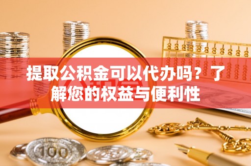 溪口提取公积金可以代办吗？了解您的权益与便利性