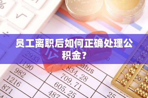 溪口员工离职后如何正确处理公积金？