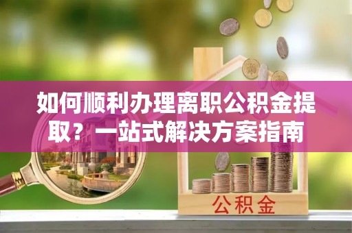 溪口如何顺利办理离职公积金提取？一站式解决方案指南