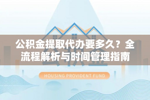 溪口公积金提取代办要多久？全流程解析与时间管理指南