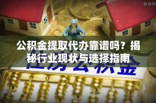 溪口公积金提取代办靠谱吗？揭秘行业现状与选择指南