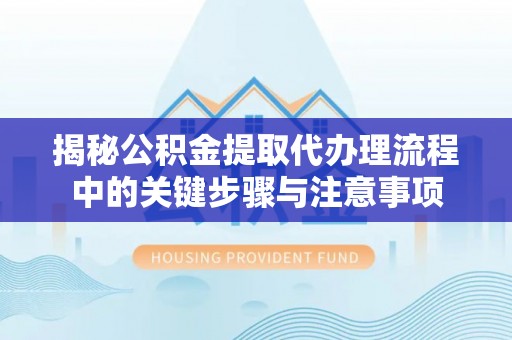 溪口揭秘公积金提取代办理流程中的关键步骤与注意事项