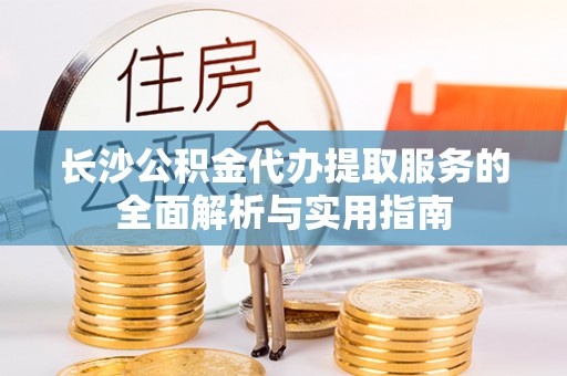 溪口长沙公积金代办提取服务的全面解析与实用指南