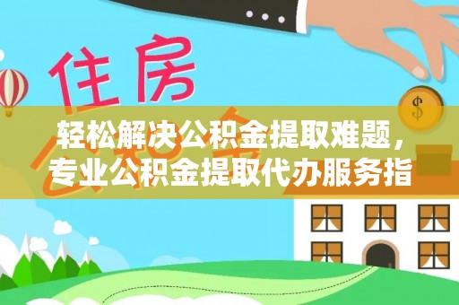 溪口轻松解决公积金提取难题，专业公积金提取代办服务指南