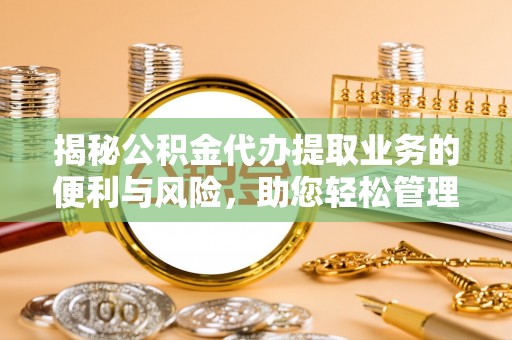 溪口揭秘公积金代办提取业务的便利与风险，助您轻松管理个人资金