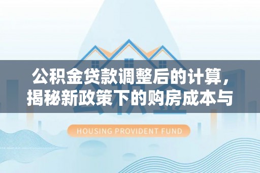 溪口公积金贷款调整后的计算，揭秘新政策下的购房成本与规划