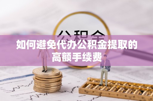 溪口如何避免代办公积金提取的高额手续费
