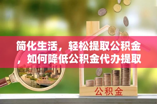 溪口简化生活，轻松提取公积金，如何降低公积金代办提取的费用？