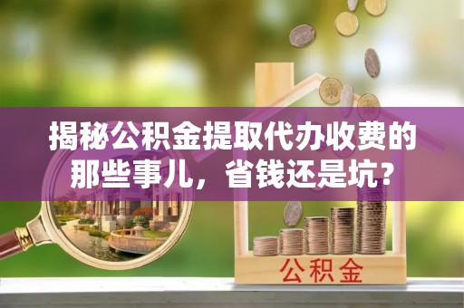 溪口揭秘公积金提取代办收费的那些事儿，省钱还是坑？