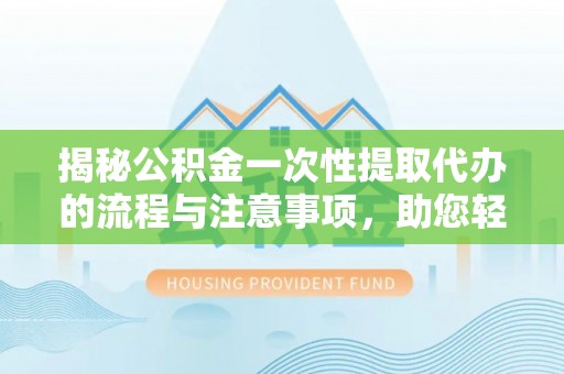 溪口揭秘公积金一次性提取代办的流程与注意事项，助您轻松拿钱！
