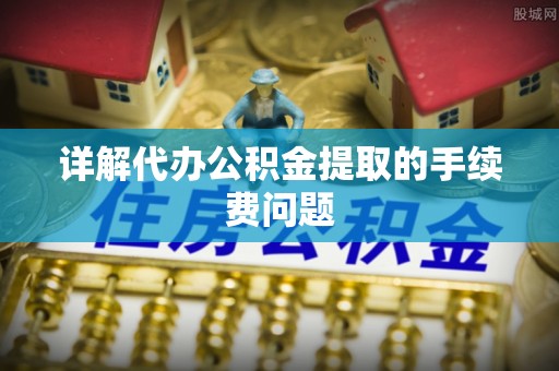 溪口详解代办公积金提取的手续费问题
