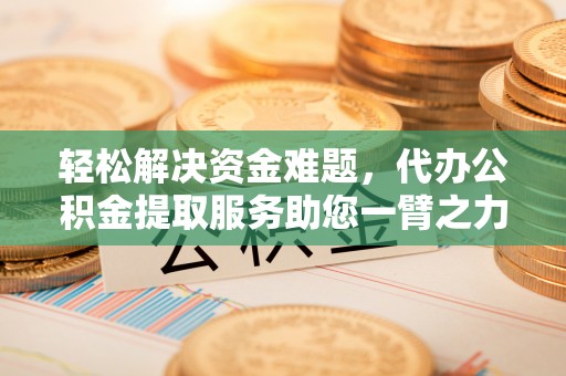 溪口轻松解决资金难题，代办公积金提取服务助您一臂之力