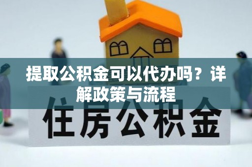 溪口提取公积金可以代办吗？详解政策与流程