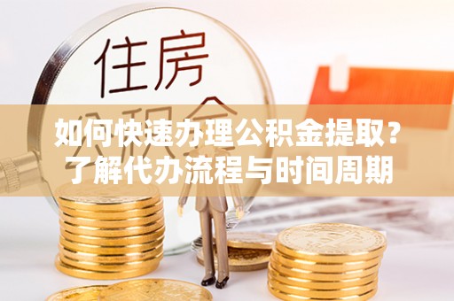 溪口如何快速办理公积金提取？了解代办流程与时间周期