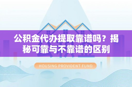 溪口公积金代办提取靠谱吗？揭秘可靠与不靠谱的区别