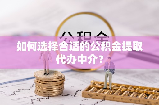 溪口如何选择合适的公积金提取代办中介？