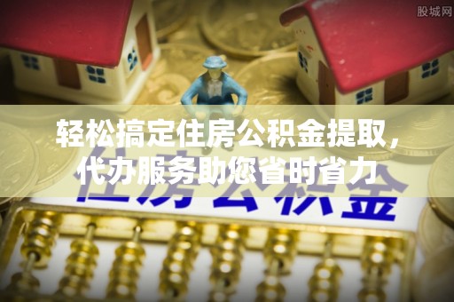 溪口轻松搞定住房公积金提取，代办服务助您省时省力