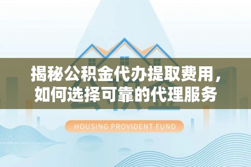 溪口揭秘公积金代办提取费用，如何选择可靠的代理服务
