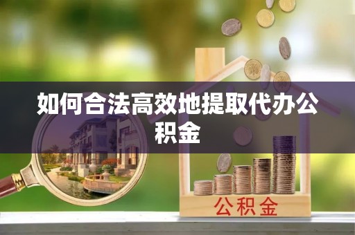 溪口如何合法高效地提取代办公积金