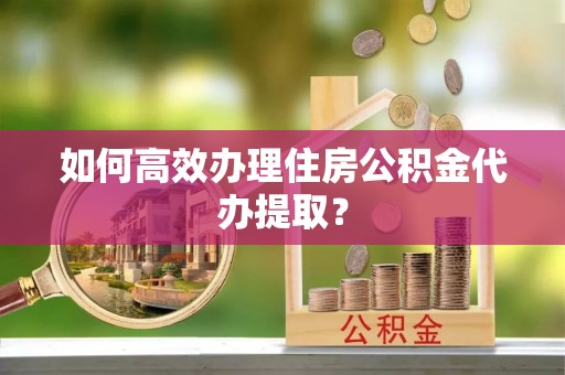 溪口如何高效办理住房公积金代办提取？